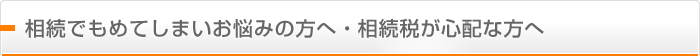 相続でもめてしまいお悩みの方へ・相続税が心配な方へ