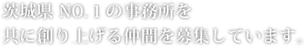 茨城県NO.1の事務所を共に創り上げる仲間を募集しています。