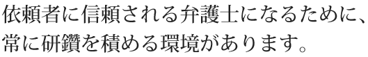 依頼者に信頼される弁護士になるために、常に研鑽を積める環境があります。