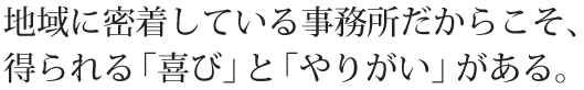 地域に密着している事務所だからこそ、得られる「喜び」と「やりがい」がある。