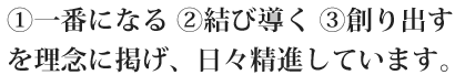 ①一番になる ②結び導く ③創り出すを理念に掲げ、日々精進しています。