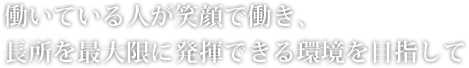 働いている人が笑顔で働き、長所を最大限に発揮できる環境を目指して